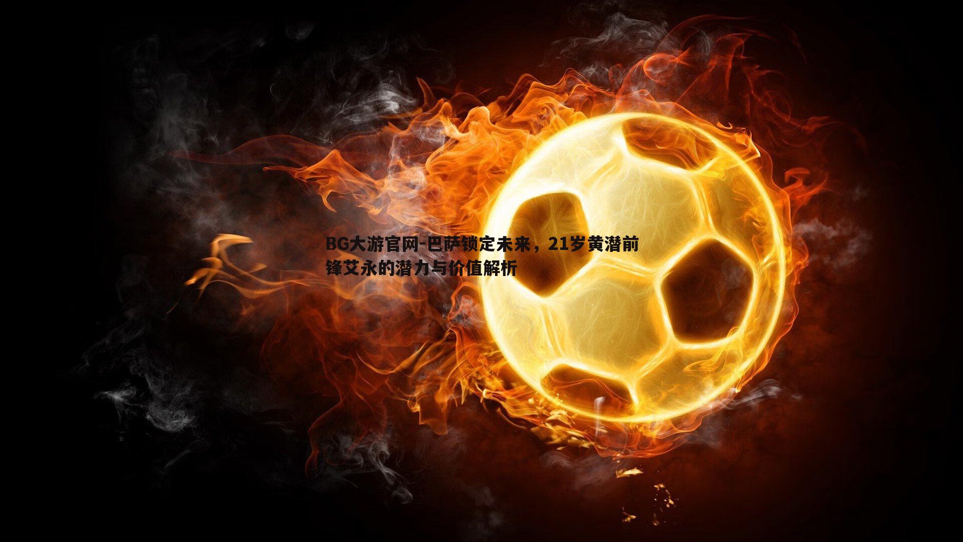 巴萨锁定未来,21岁黄潜前锋艾永的潜力与价值解析