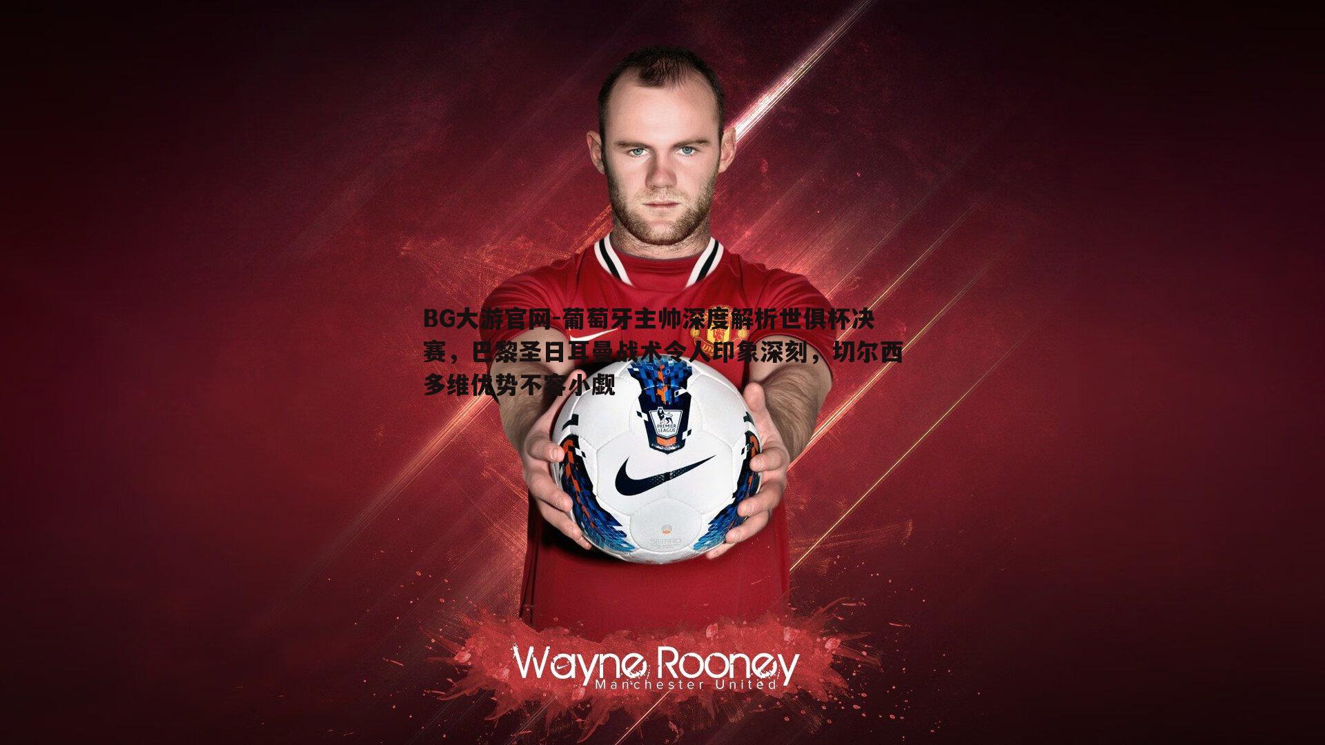 葡萄牙主帅深度解析世俱杯决赛,巴黎圣日耳曼战术令人印象深刻,切尔西多维优势不容小觑