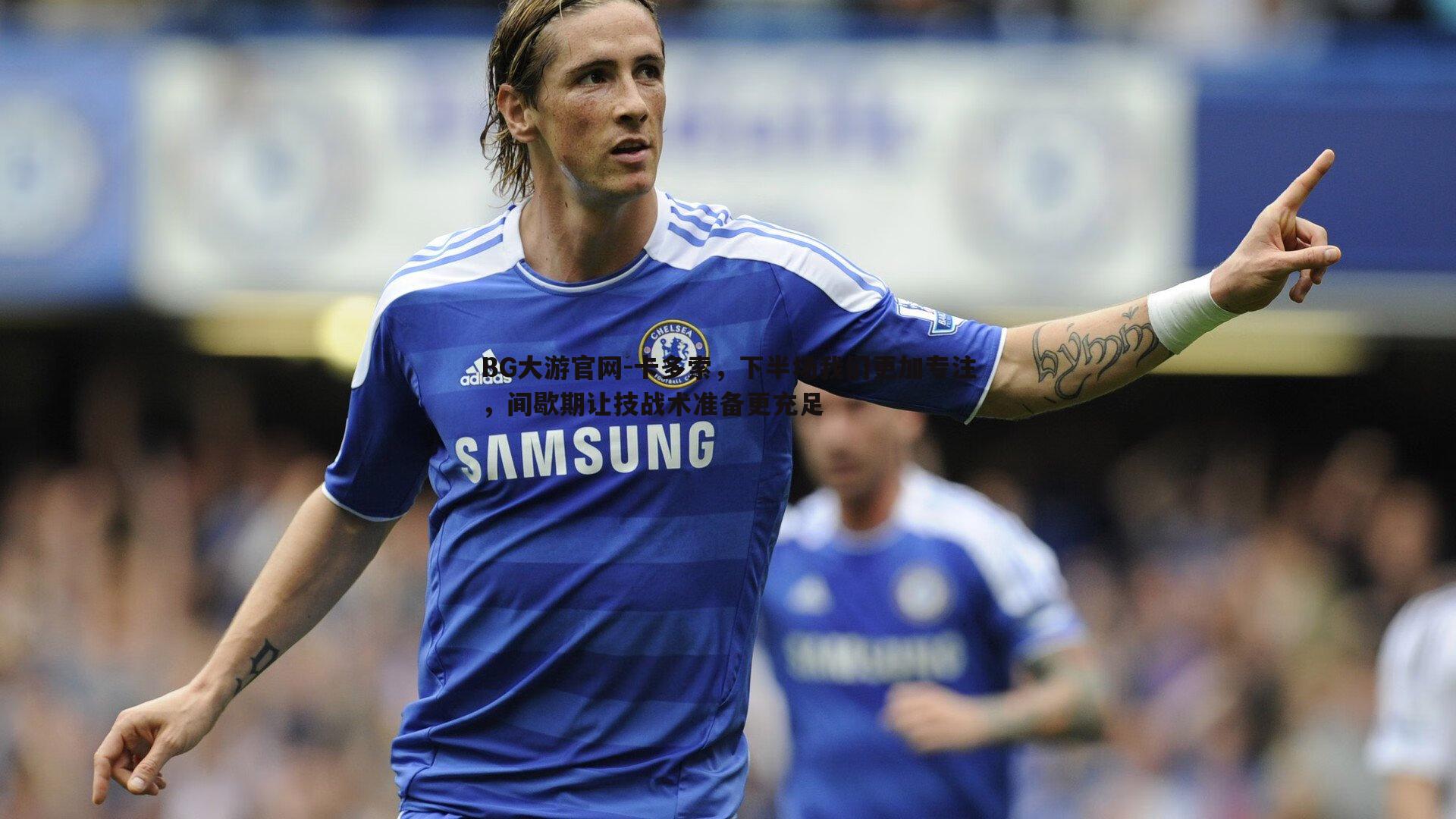 卡多索,下半场我们更加专注,间歇期让技战术准备更充足